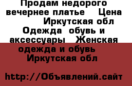 Продам недорого вечернее платье. › Цена ­ 3 500 - Иркутская обл. Одежда, обувь и аксессуары » Женская одежда и обувь   . Иркутская обл.